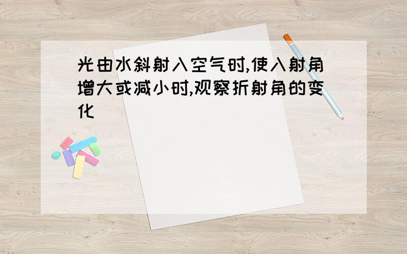 光由水斜射入空气时,使入射角增大或减小时,观察折射角的变化