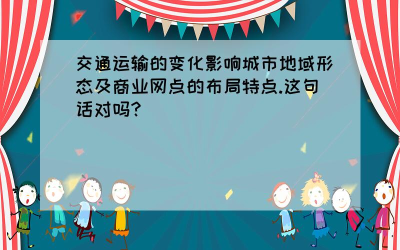 交通运输的变化影响城市地域形态及商业网点的布局特点.这句话对吗?