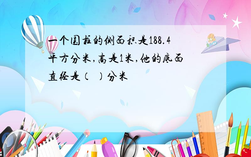 一个圆柱的侧面积是188.4平方分米,高是1米,他的底面直径是（ ）分米