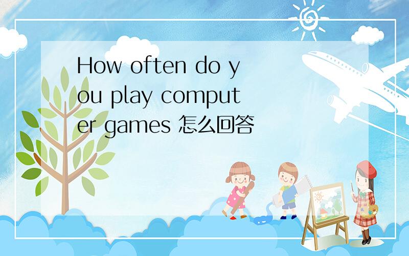 How often do you play computer games 怎么回答