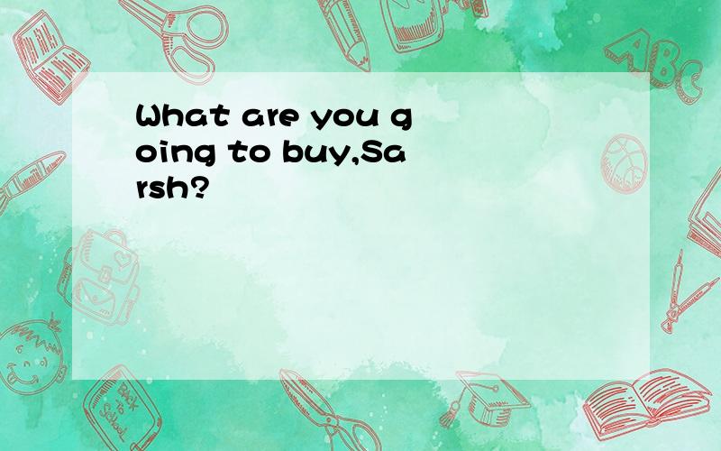 What are you going to buy,Sarsh?