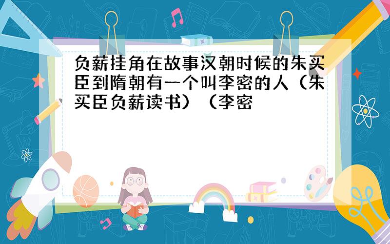 负薪挂角在故事汉朝时候的朱买臣到隋朝有一个叫李密的人（朱买臣负薪读书）（李密