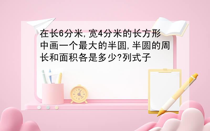 在长6分米,宽4分米的长方形中画一个最大的半圆,半圆的周长和面积各是多少?列式子