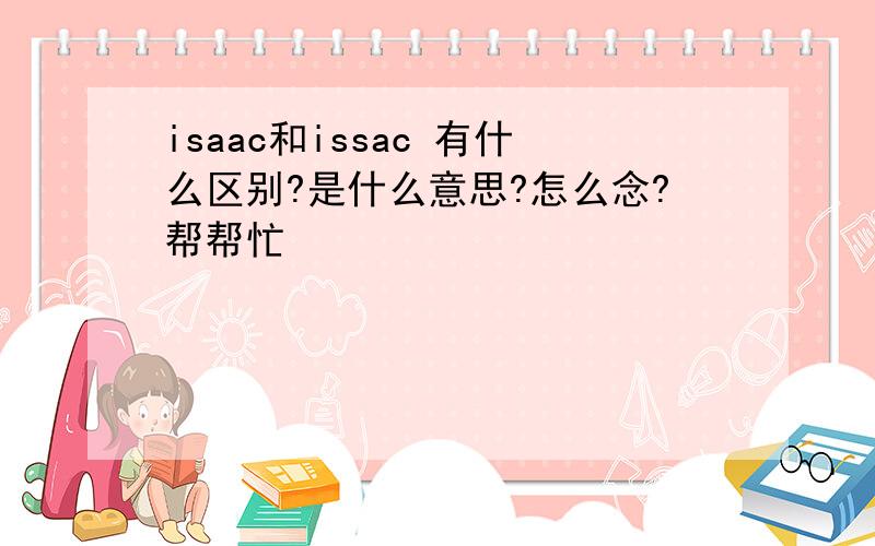 isaac和issac 有什么区别?是什么意思?怎么念?帮帮忙