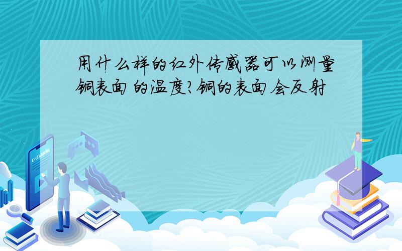 用什么样的红外传感器可以测量铜表面的温度?铜的表面会反射