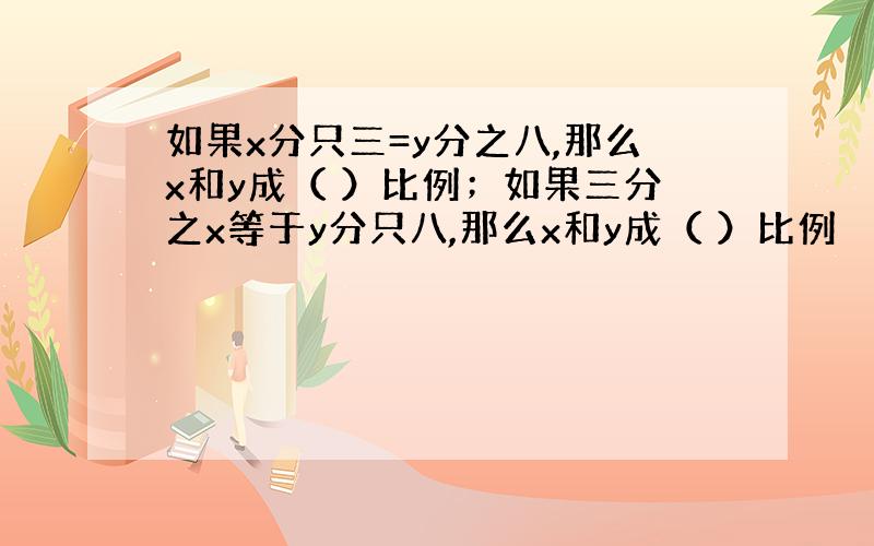 如果x分只三=y分之八,那么x和y成（ ）比例；如果三分之x等于y分只八,那么x和y成（ ）比例