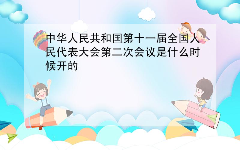 中华人民共和国第十一届全国人民代表大会第二次会议是什么时候开的