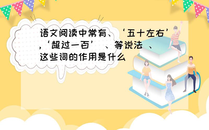 语文阅读中常有、‘五十左右’,‘超过一百’ 、等说法 、这些词的作用是什么