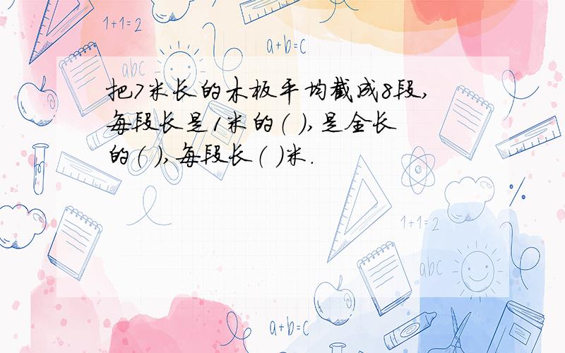 把7米长的木板平均截成8段,每段长是1米的（ ）,是全长的（ ）,每段长（ ）米.