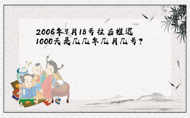 2006年9月18号往后推迟1000天是几几年几月几号?