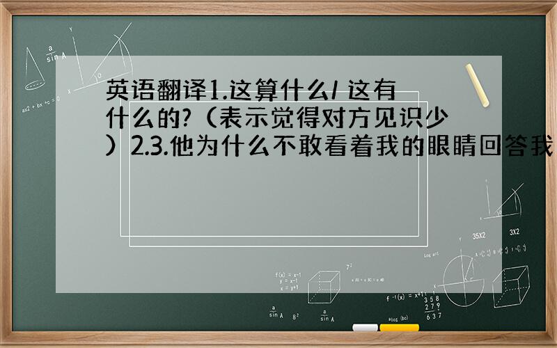 英语翻译1.这算什么/ 这有什么的?（表示觉得对方见识少）2.3.他为什么不敢看着我的眼睛回答我的问题?4.改天再说吧!