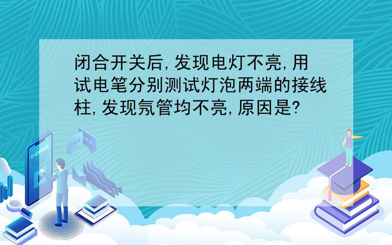 闭合开关后,发现电灯不亮,用试电笔分别测试灯泡两端的接线柱,发现氖管均不亮,原因是?