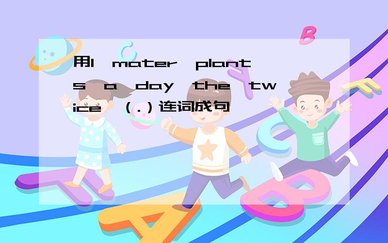 用I,mater,plants,a,day,the,twice,（.）连词成句