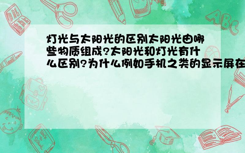 灯光与太阳光的区别太阳光由哪些物质组成?太阳光和灯光有什么区别?为什么例如手机之类的显示屏在灯光下能看清楚,而在太阳光下