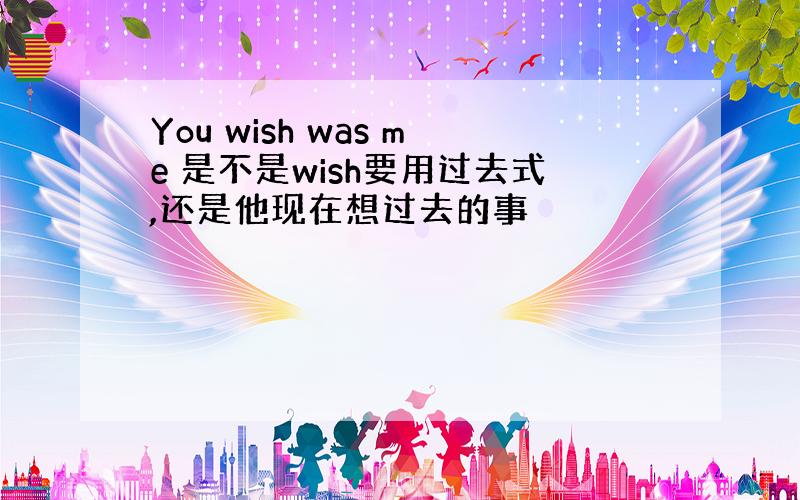 You wish was me 是不是wish要用过去式,还是他现在想过去的事