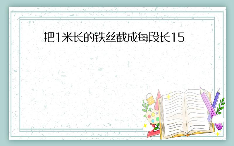 把1米长的铁丝截成每段长15