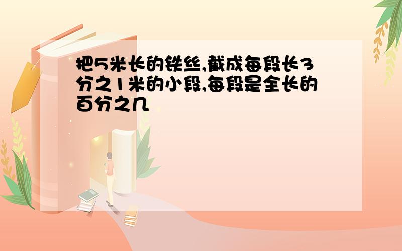 把5米长的铁丝,截成每段长3分之1米的小段,每段是全长的百分之几