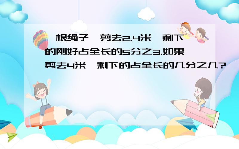 一根绳子,剪去2.4米,剩下的刚好占全长的5分之3.如果剪去4米,剩下的占全长的几分之几?