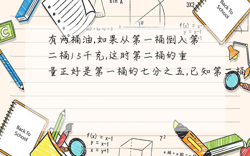 有两桶油,如果从第一桶倒入第二桶15千克,这时第二桶的重量正好是第一桶的七分之五,已知第二桶原有35千