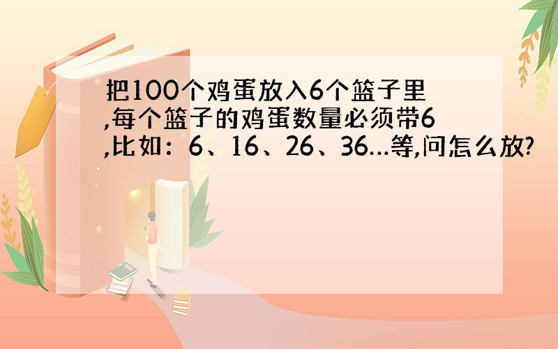 把100个鸡蛋放入6个篮子里,每个篮子的鸡蛋数量必须带6,比如：6、16、26、36…等,问怎么放?