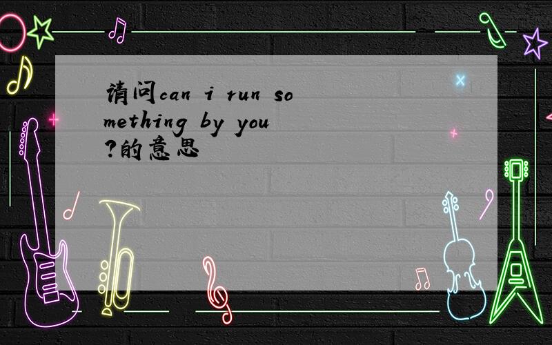 请问can i run something by you?的意思