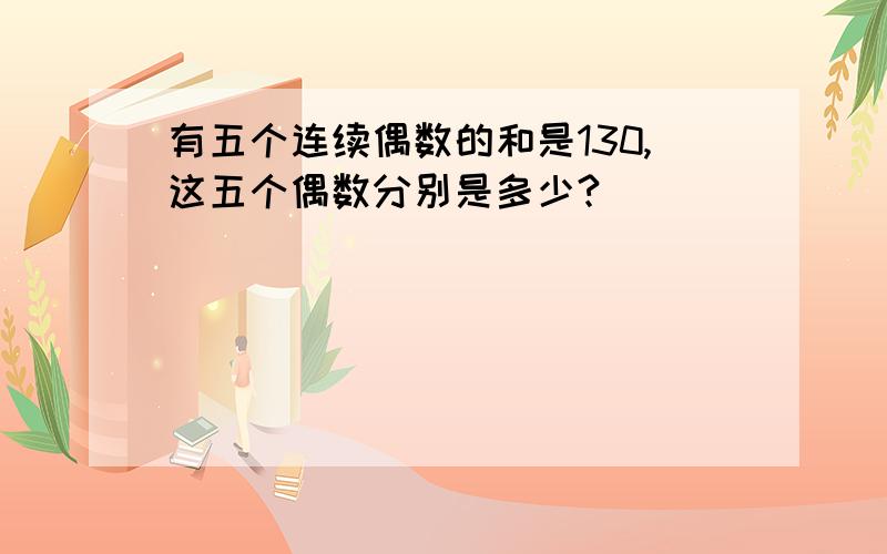 有五个连续偶数的和是130,这五个偶数分别是多少?