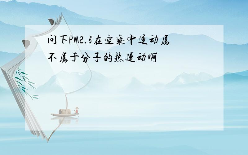 问下PM2.5在空气中运动属不属于分子的热运动啊