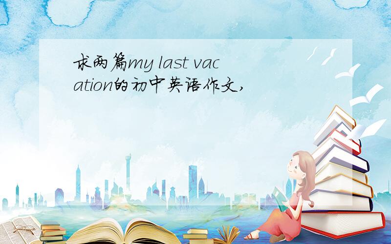 求两篇my last vacation的初中英语作文,