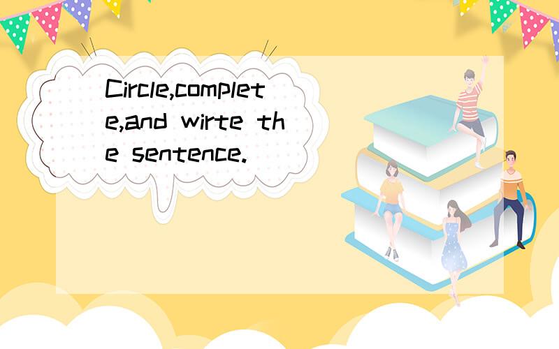 Circle,complete,and wirte the sentence.