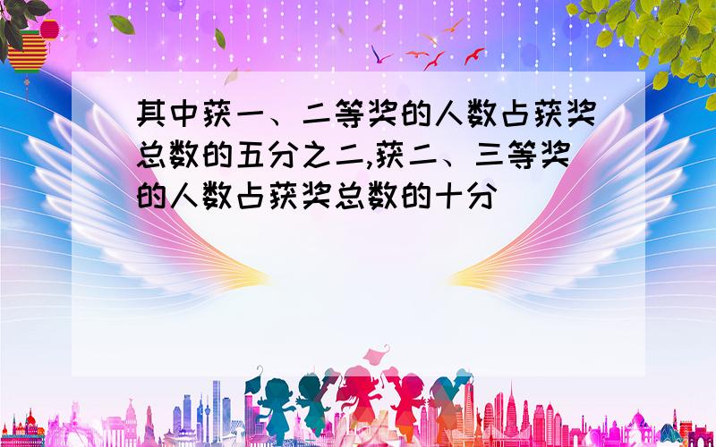 其中获一、二等奖的人数占获奖总数的五分之二,获二、三等奖的人数占获奖总数的十分