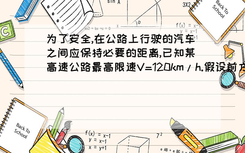 为了安全,在公路上行驶的汽车之间应保持必要的距离,已知某高速公路最高限速V=120km/h.假设前方车辆因故障突然停车,