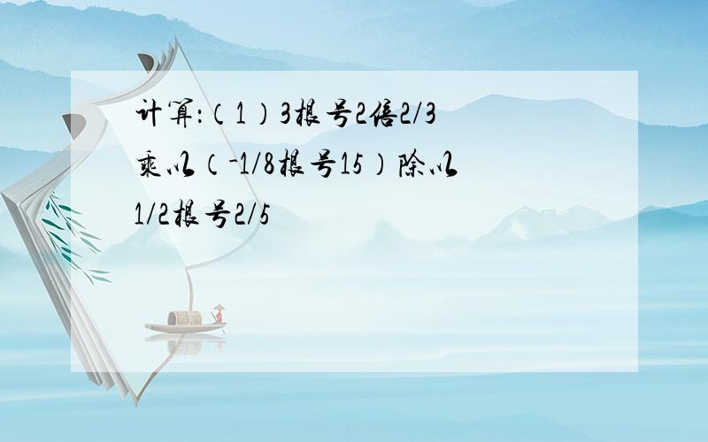 计算：（1）3根号2倍2/3乘以（-1/8根号15）除以1/2根号2/5