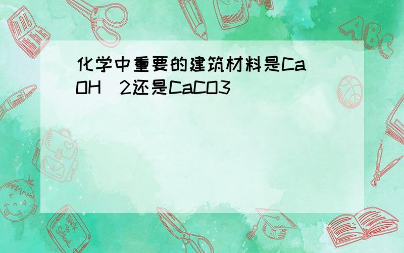 化学中重要的建筑材料是Ca（OH）2还是CaCO3