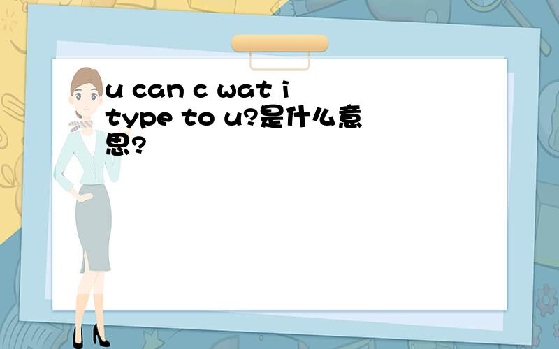 u can c wat i type to u?是什么意思?