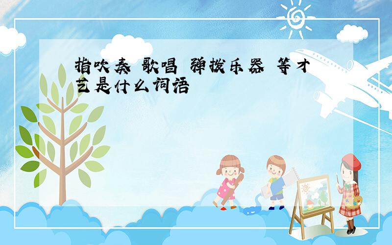 指吹奏 歌唱 弹拨乐器 等才艺是什么词语