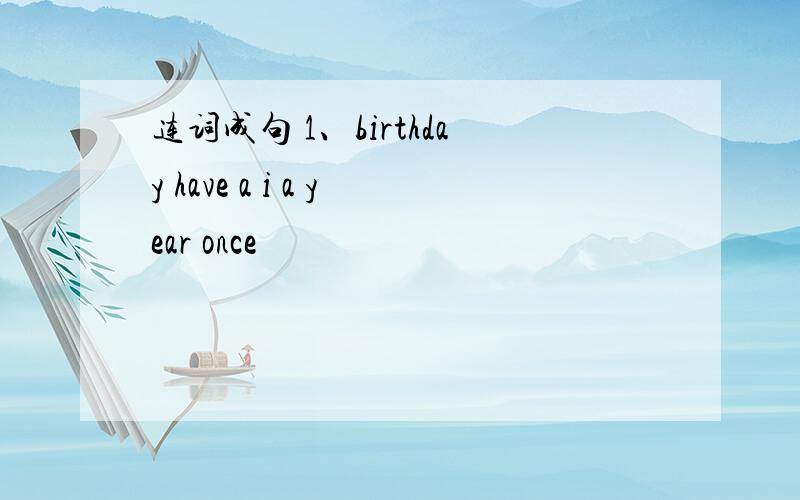 连词成句 1、birthday have a i a year once