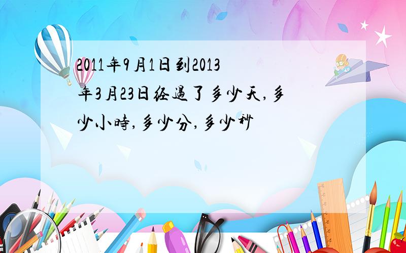 2011年9月1日到2013年3月23日经过了多少天,多少小时,多少分,多少秒