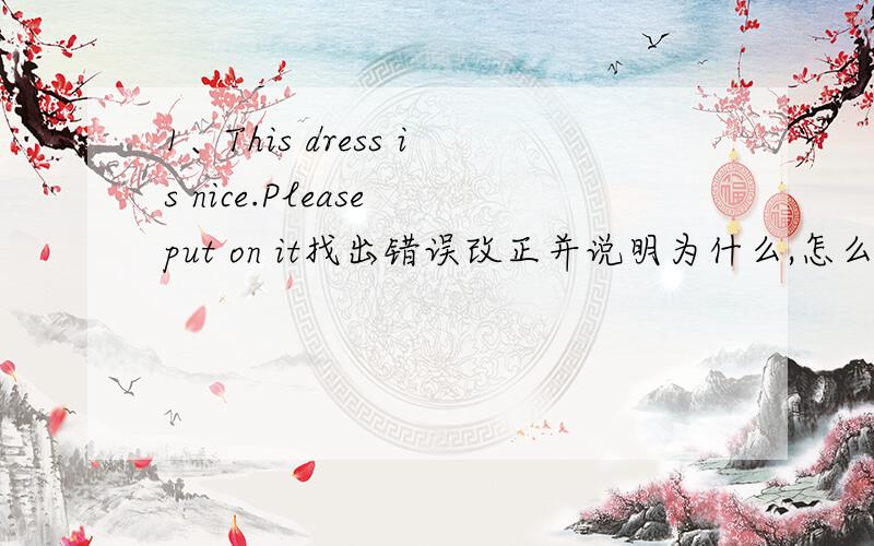 1、This dress is nice.Please put on it找出错误改正并说明为什么,怎么错了.