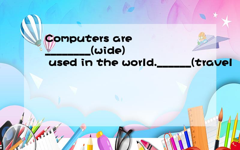 Computers are ________(wide) used in the world.______(travel