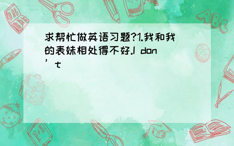 求帮忙做英语习题?1.我和我的表妹相处得不好.I don’t ____ ____ ____ ____ my cousin