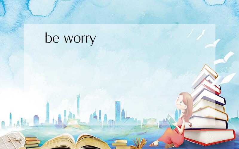 be worry