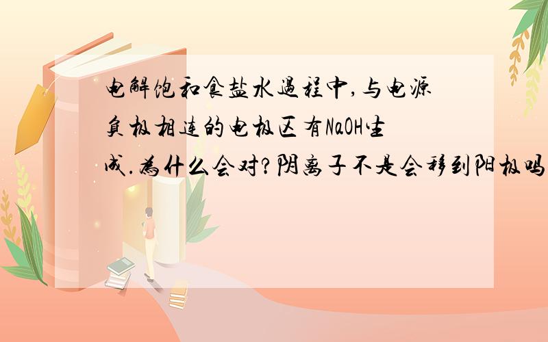 电解饱和食盐水过程中,与电源负极相连的电极区有NaOH生成.为什么会对?阴离子不是会移到阳极吗?