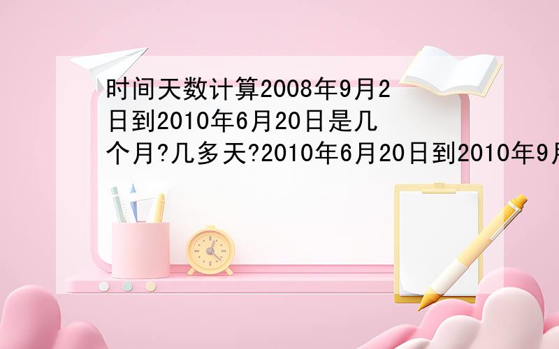 时间天数计算2008年9月2日到2010年6月20日是几个月?几多天?2010年6月20日到2010年9月20日是几个月