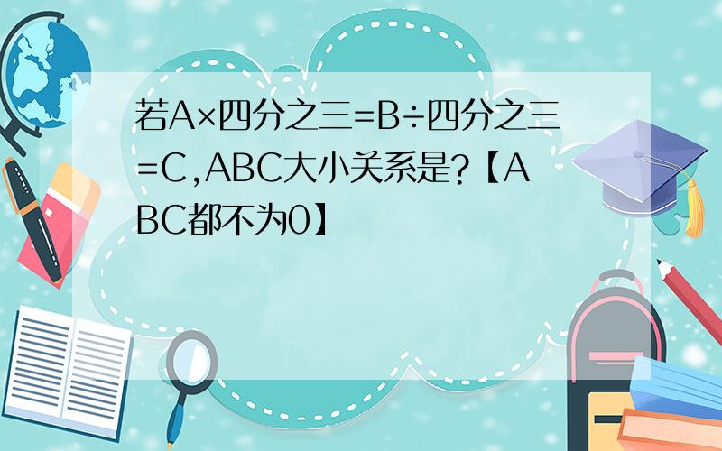 若A×四分之三=B÷四分之三=C,ABC大小关系是?【ABC都不为0】