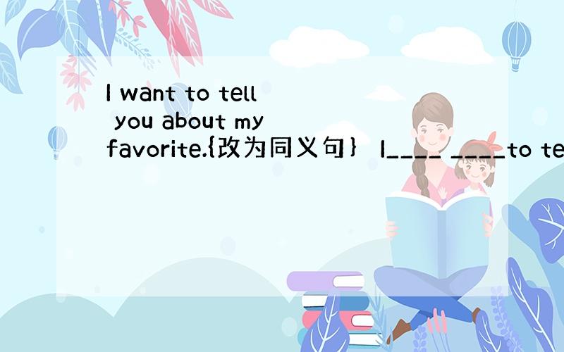 I want to tell you about my favorite.{改为同义句｝ I____ ____to te