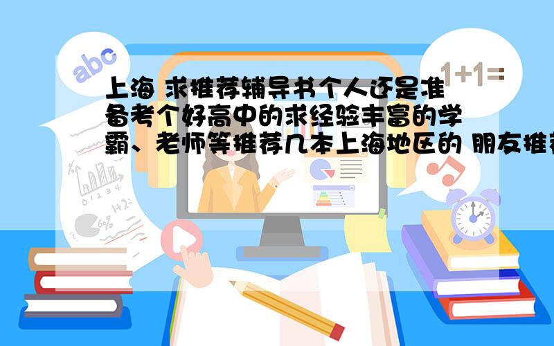 上海 求推荐辅导书个人还是准备考个好高中的求经验丰富的学霸、老师等推荐几本上海地区的 朋友推荐我《一课一练增强版》书店B