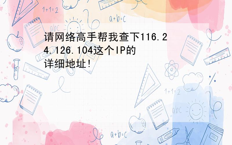 请网络高手帮我查下116.24.126.104这个IP的详细地址!