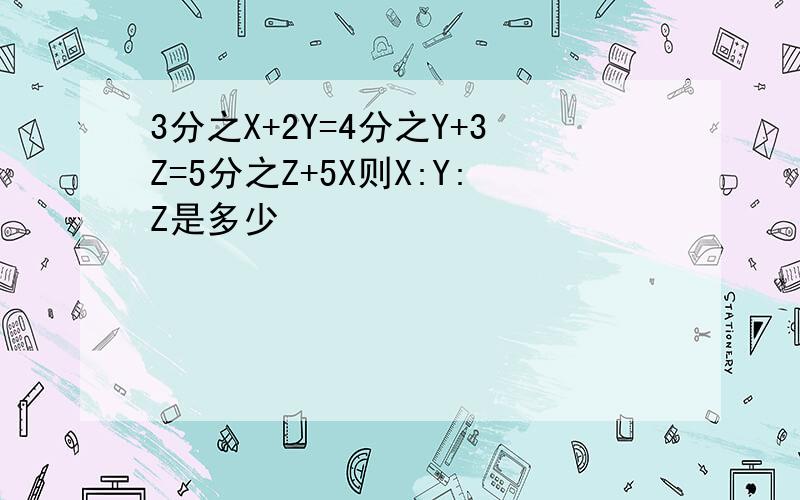 3分之X+2Y=4分之Y+3Z=5分之Z+5X则X:Y:Z是多少