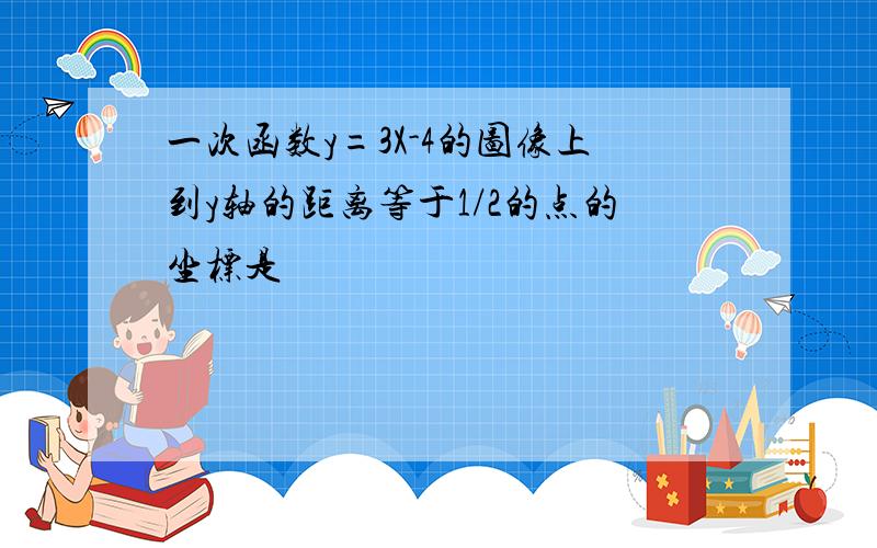 一次函数y=3X-4的图像上到y轴的距离等于1/2的点的坐标是