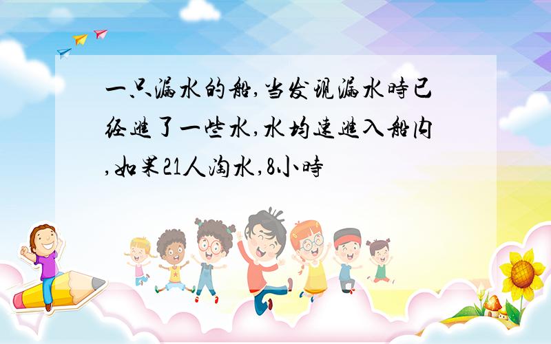 一只漏水的船,当发现漏水时已经进了一些水,水均速进入船内,如果21人淘水,8小时